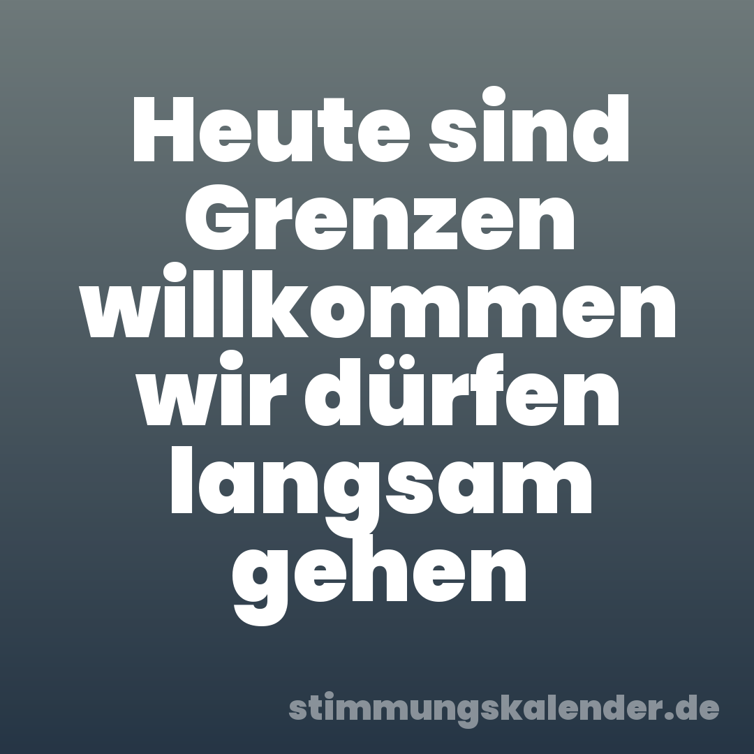 Heute sind Grenzen willkommen wir dürfen langsam gehen