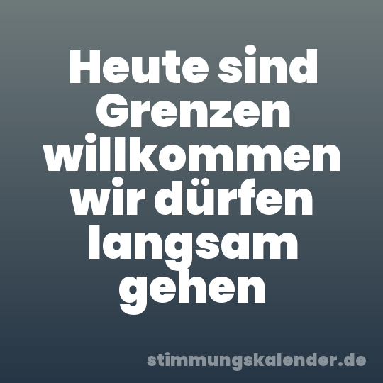 Heute sind Grenzen willkommen wir dürfen langsam gehen