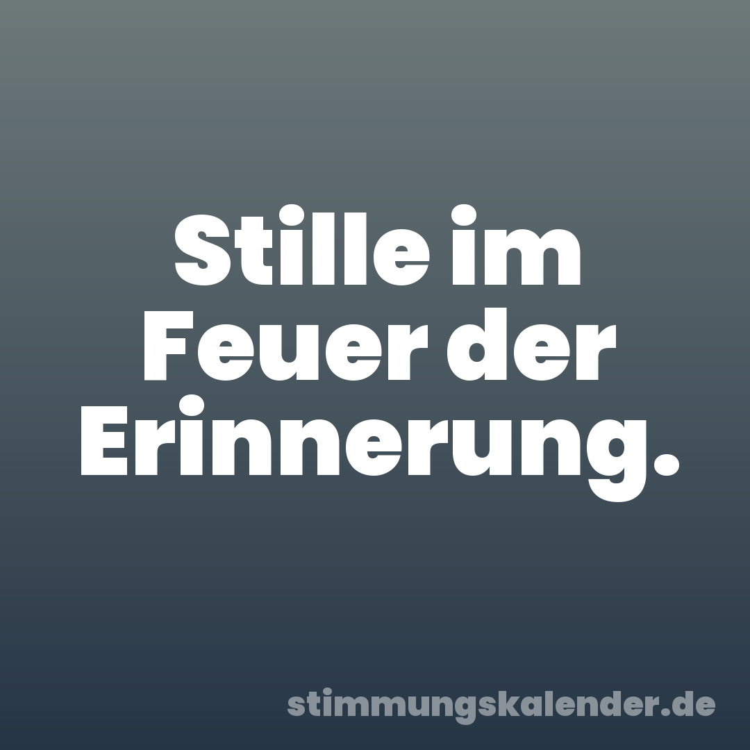 Stille im Feuer der Erinnerung.