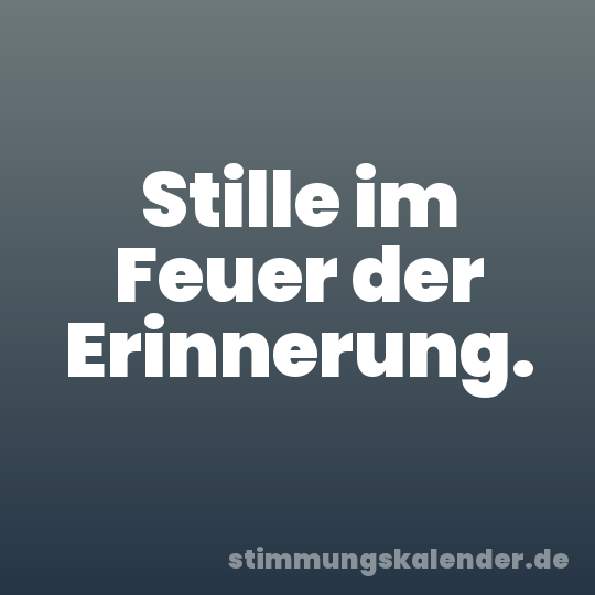 Stille im Feuer der Erinnerung.