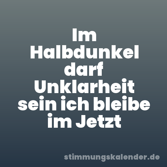 Im Halbdunkel darf Unklarheit sein ich bleibe im Jetzt