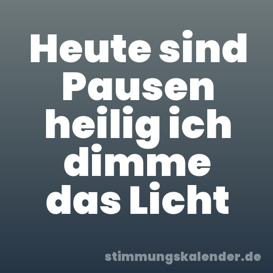 Heute sind Pausen heilig ich dimme das Licht
