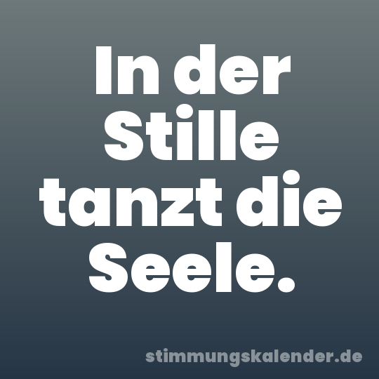 In der Stille tanzt die Seele.
