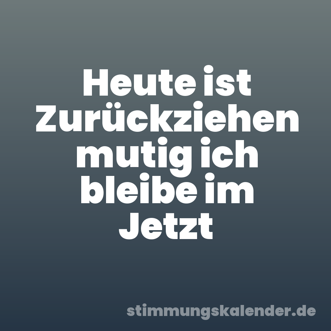Heute ist Zurückziehen mutig ich bleibe im Jetzt