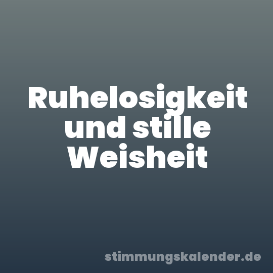 Ruhelosigkeit und stille Weisheit
