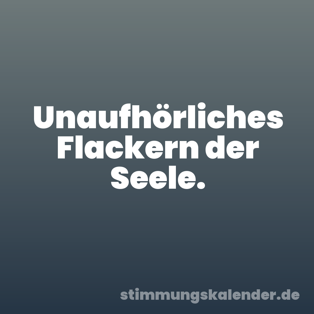 Unaufhörliches Flackern der Seele.