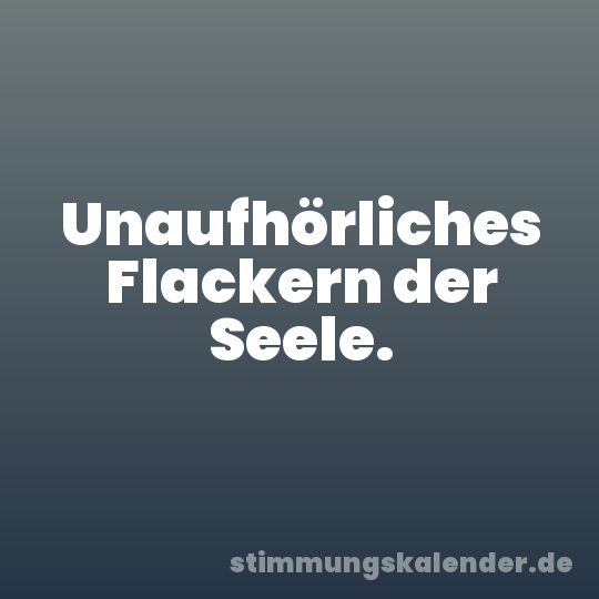 Unaufhörliches Flackern der Seele.