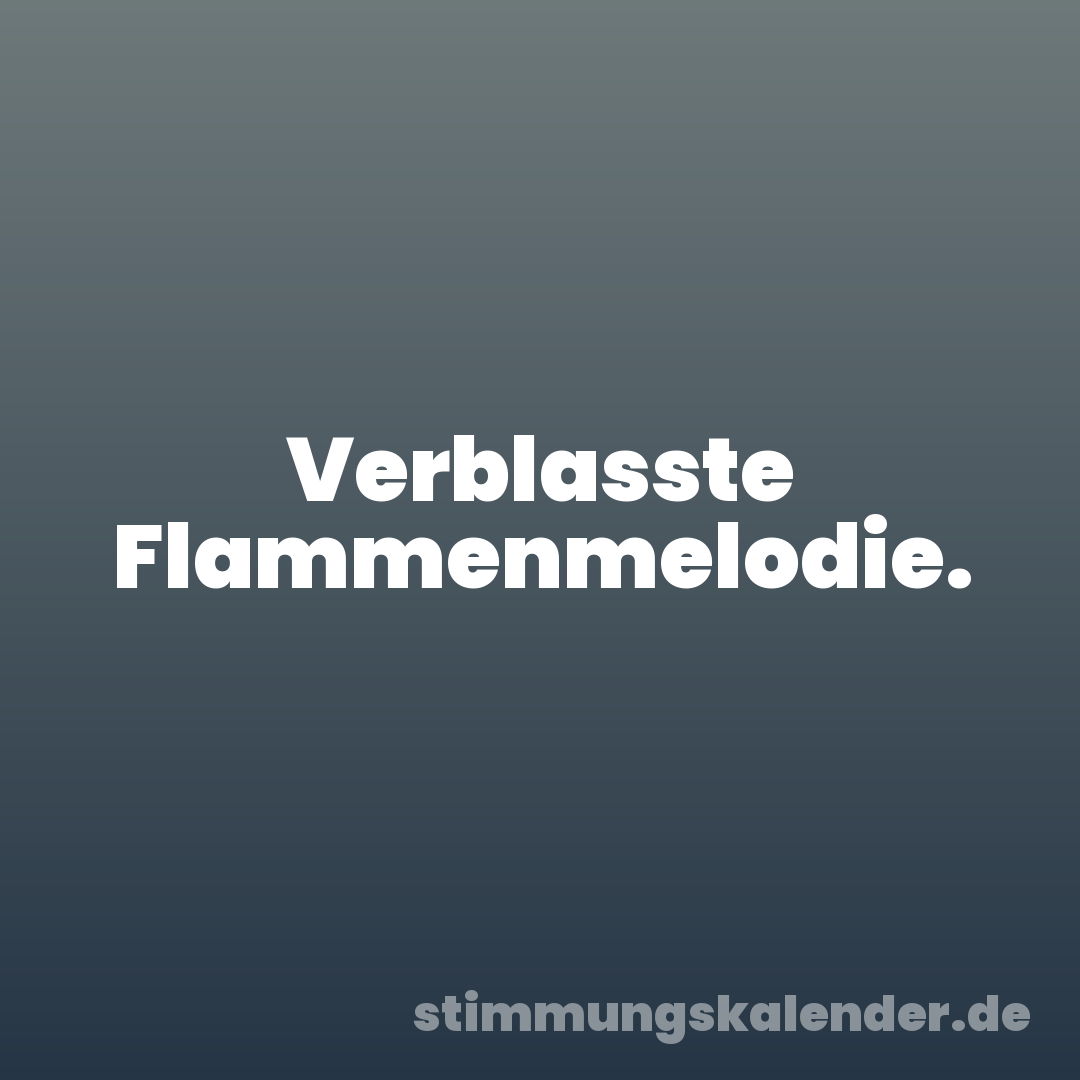 Verblasste Flammenmelodie.