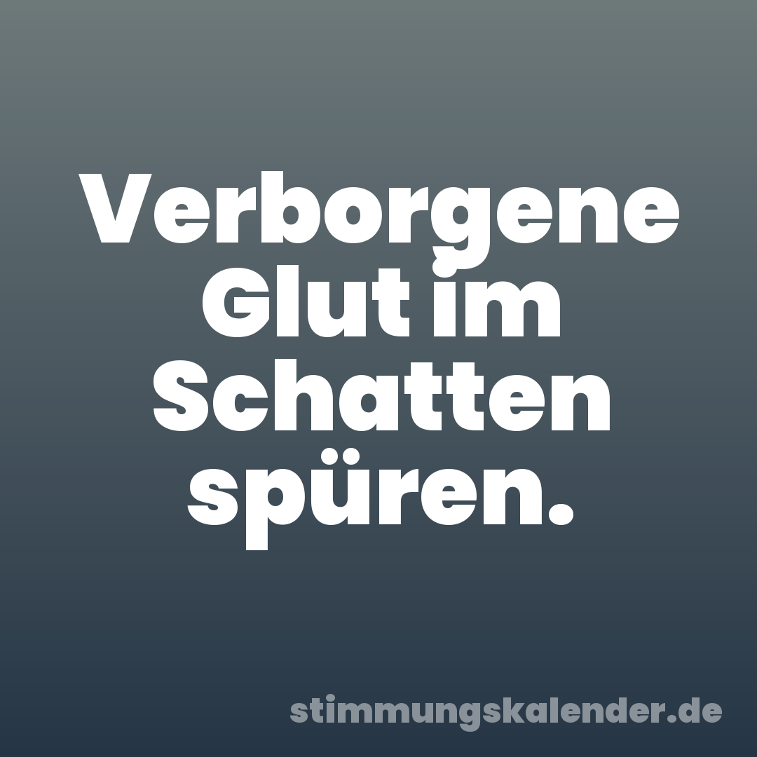 Verborgene Glut im Schatten spüren.