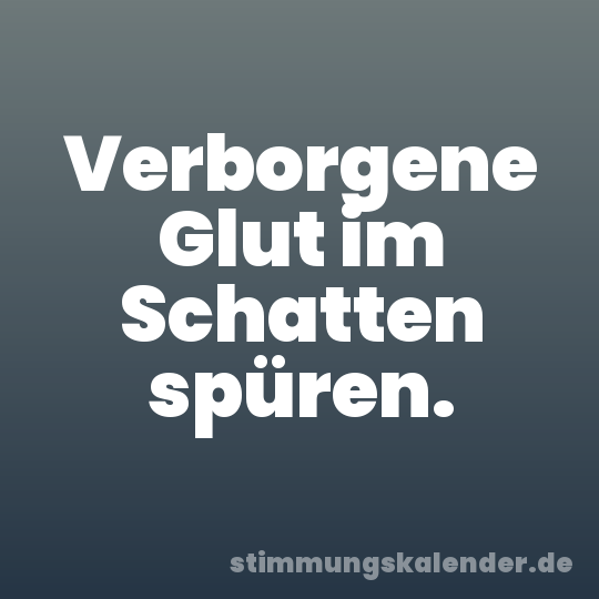 Verborgene Glut im Schatten spüren.