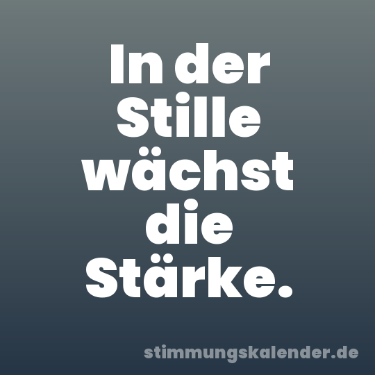 In der Stille wächst die Stärke.