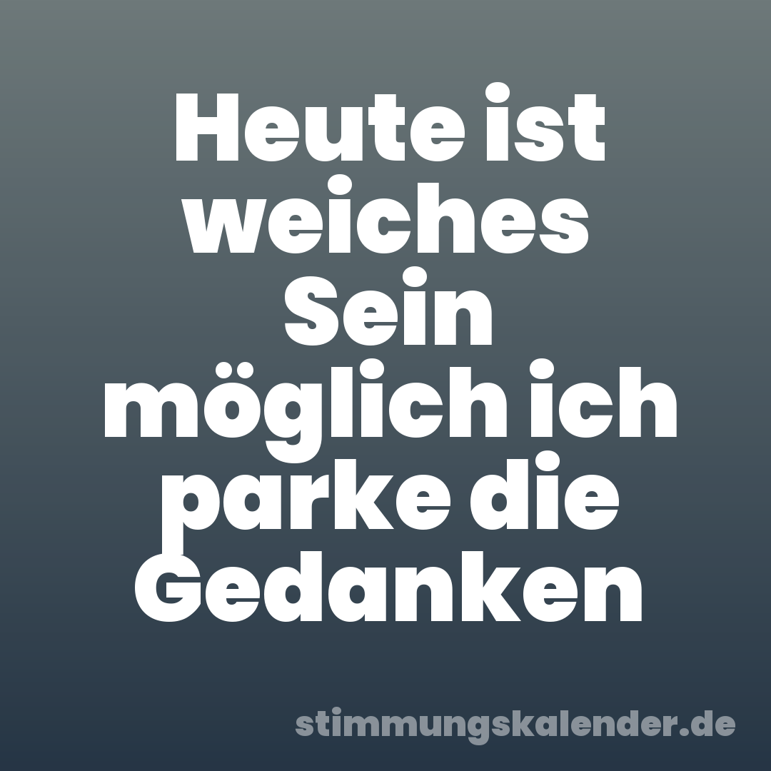 Heute ist weiches Sein möglich ich parke die Gedanken