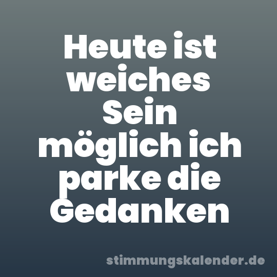 Heute ist weiches Sein möglich ich parke die Gedanken