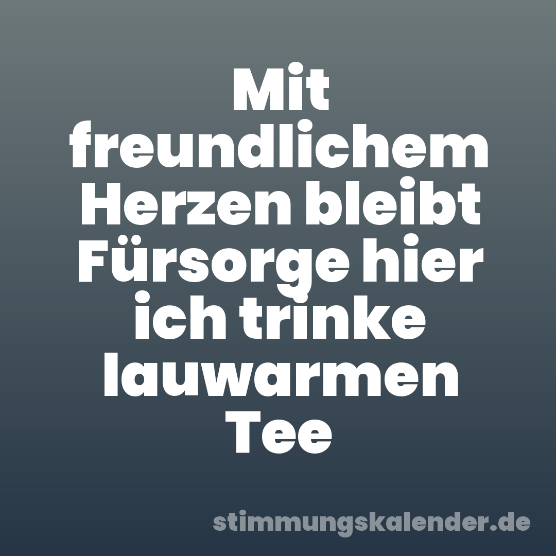 Mit freundlichem Herzen bleibt Fürsorge hier ich trinke lauwarmen Tee