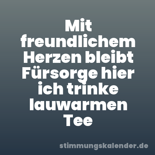 Mit freundlichem Herzen bleibt Fürsorge hier ich trinke lauwarmen Tee