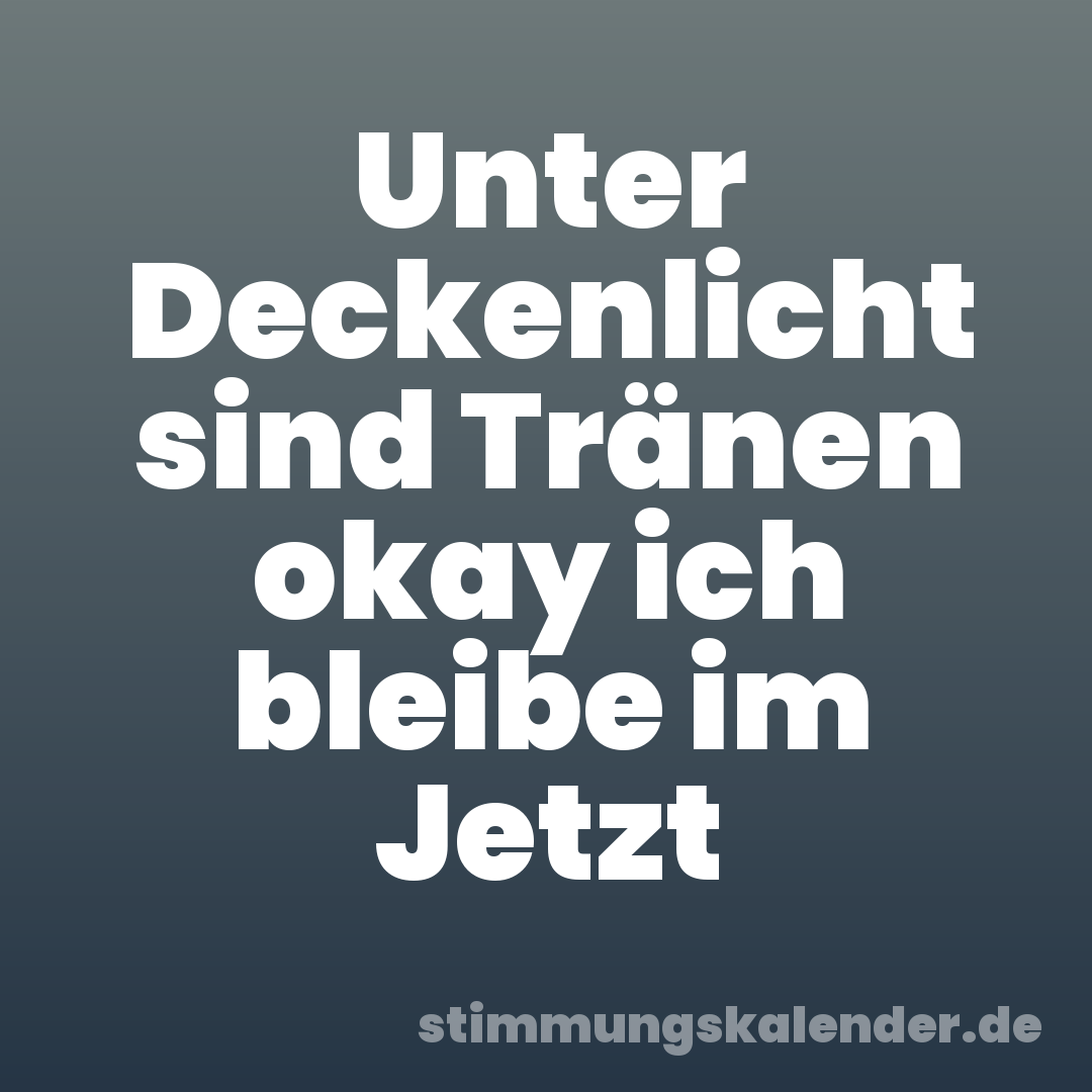 Unter Deckenlicht sind Tränen okay ich bleibe im Jetzt