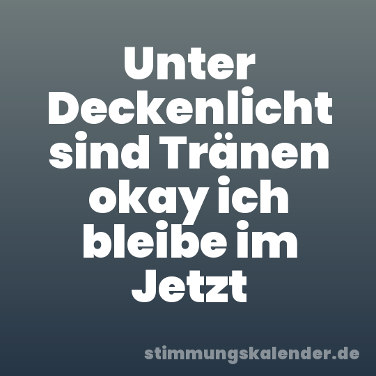 Unter Deckenlicht sind Tränen okay ich bleibe im Jetzt