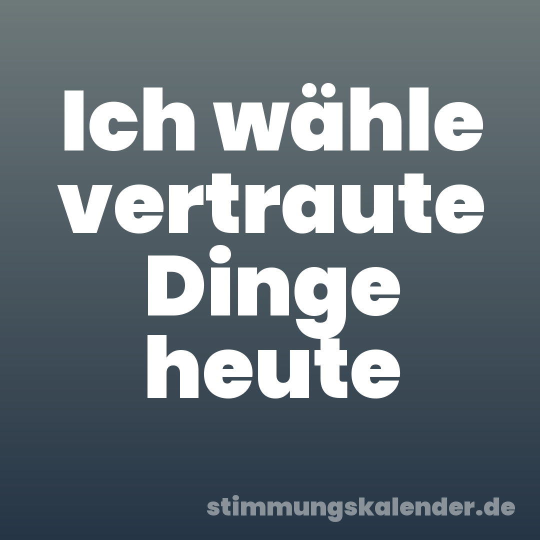 Ich wähle vertraute Dinge heute