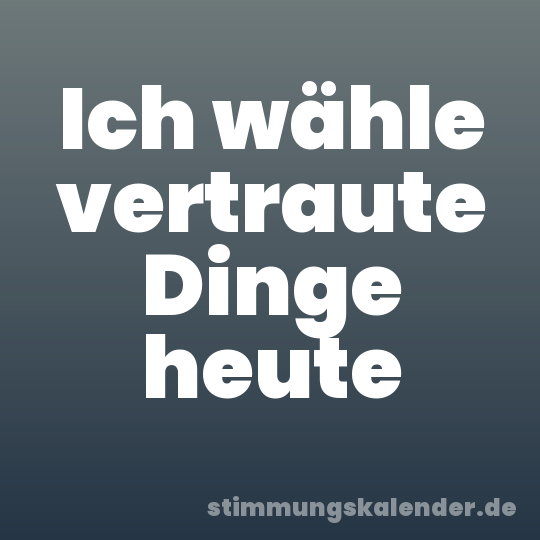 Ich wähle vertraute Dinge heute