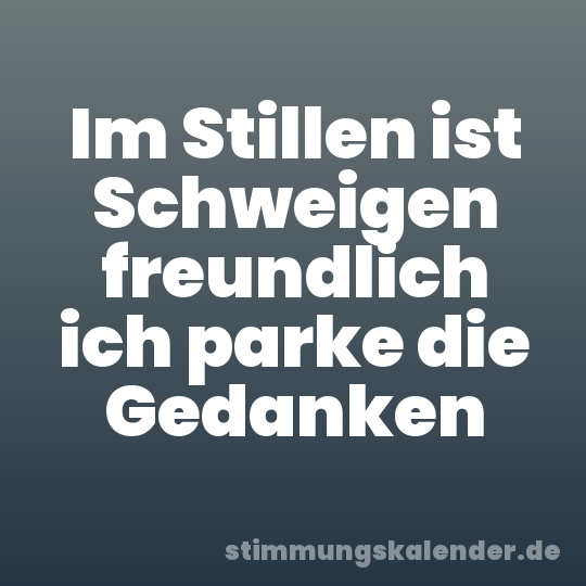 Im Stillen ist Schweigen freundlich ich parke die Gedanken