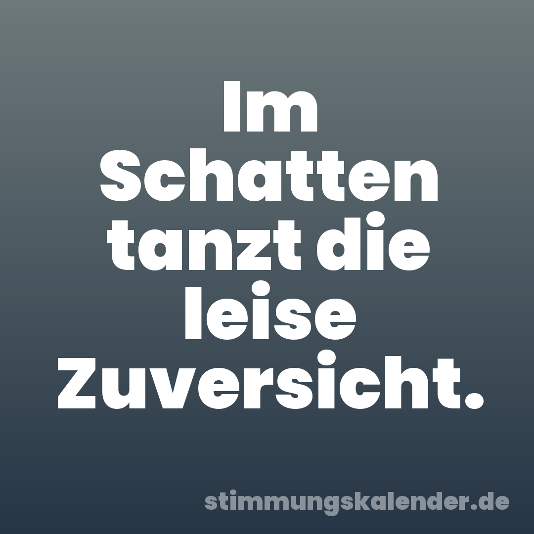 Im Schatten tanzt die leise Zuversicht.