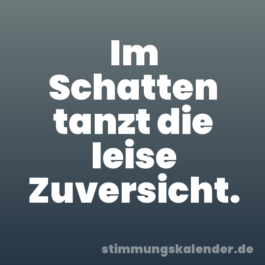 Im Schatten tanzt die leise Zuversicht.