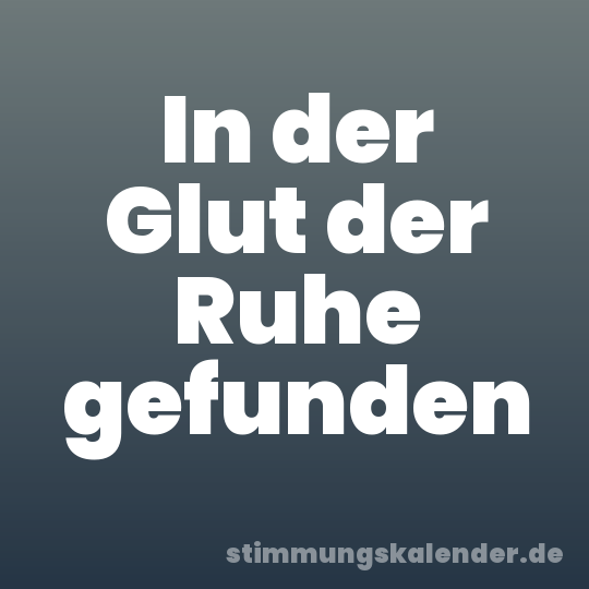 In der Glut der Ruhe gefunden