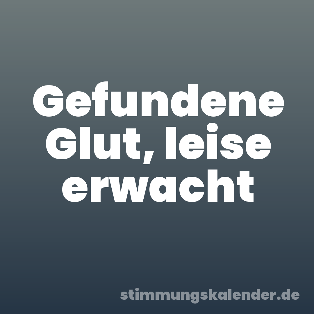 Gefundene Glut, leise erwacht