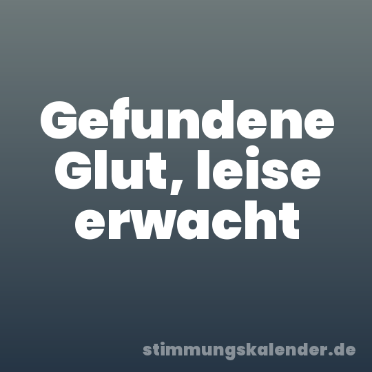 Gefundene Glut, leise erwacht