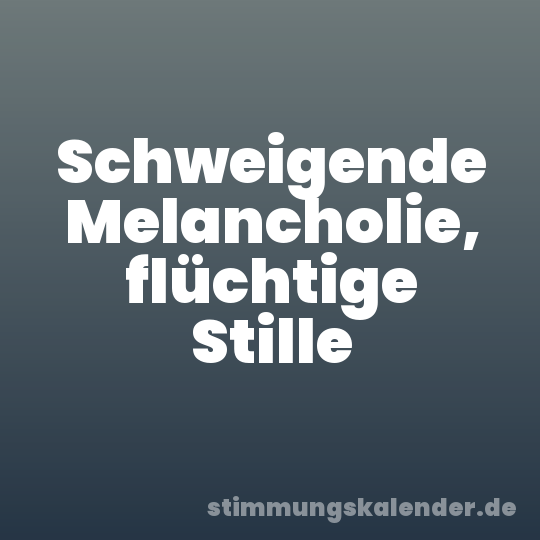 Schweigende Melancholie, flüchtige Stille