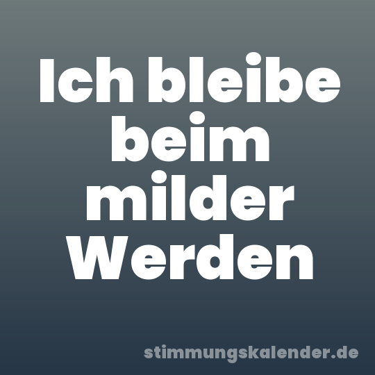Ich bleibe beim milder Werden