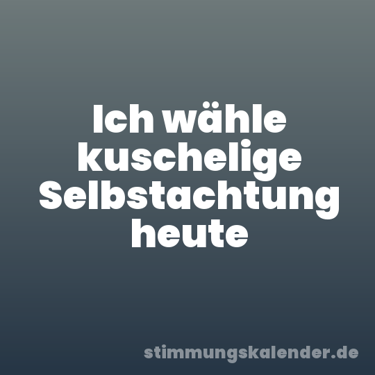Ich wähle kuschelige Selbstachtung heute