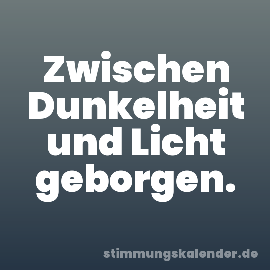 Zwischen Dunkelheit und Licht geborgen.