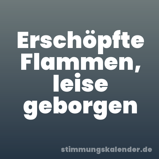 Erschöpfte Flammen, leise geborgen