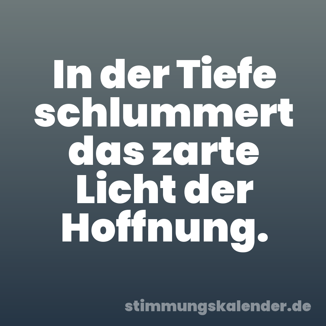 In der Tiefe schlummert das zarte Licht der Hoffnung.
