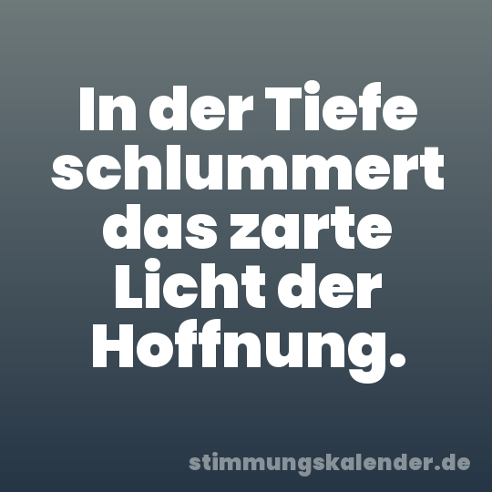 In der Tiefe schlummert das zarte Licht der Hoffnung.