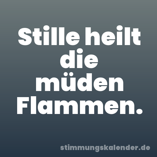 Stille heilt die müden Flammen.