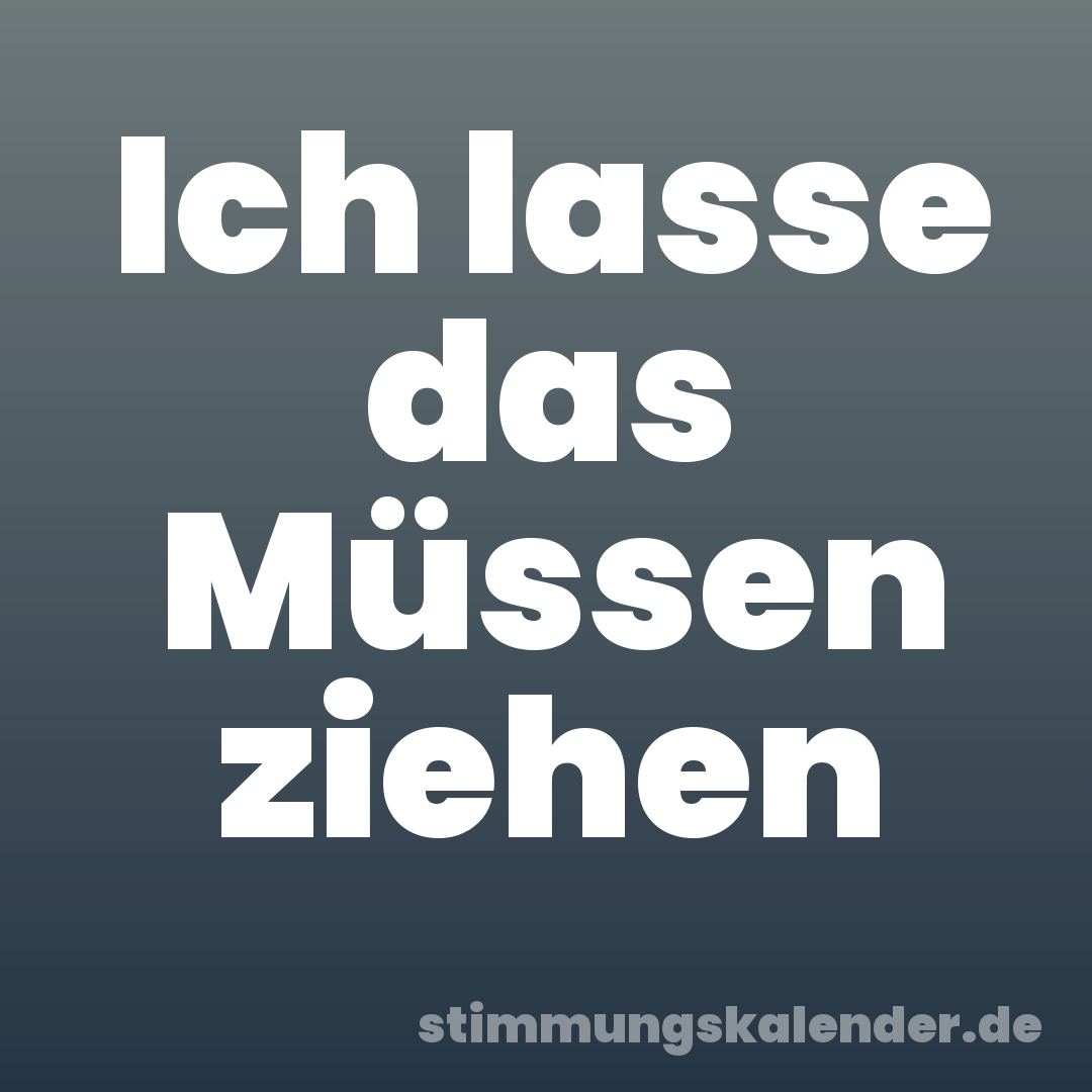 Ich lasse das Müssen ziehen