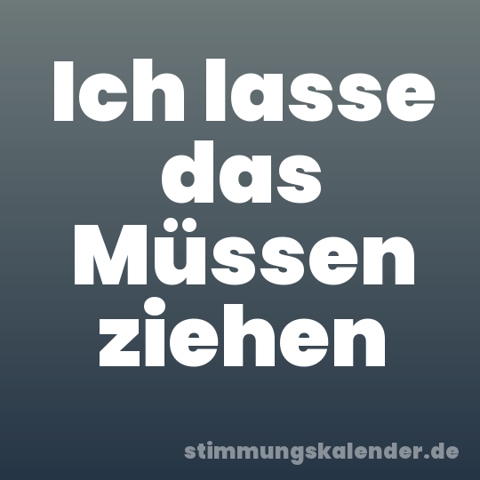 Ich lasse das Müssen ziehen