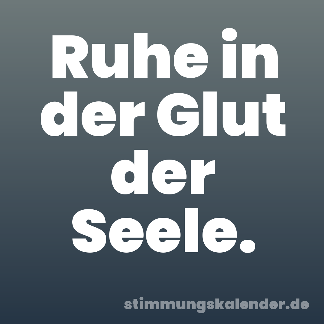 Ruhe in der Glut der Seele.