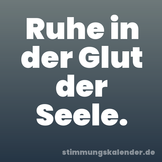 Ruhe in der Glut der Seele.