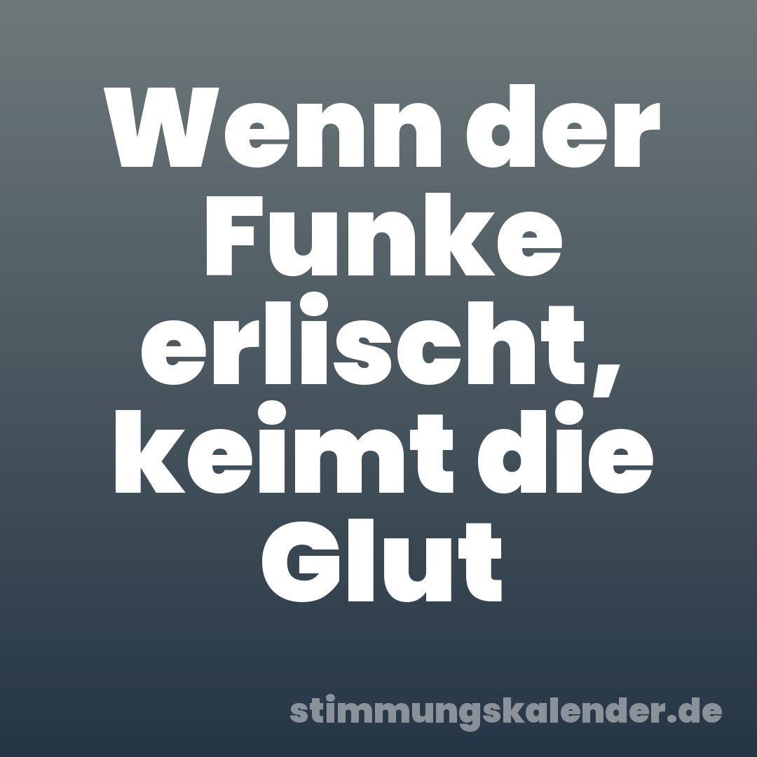 Wenn der Funke erlischt, keimt die Glut