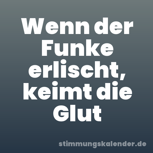 Wenn der Funke erlischt, keimt die Glut