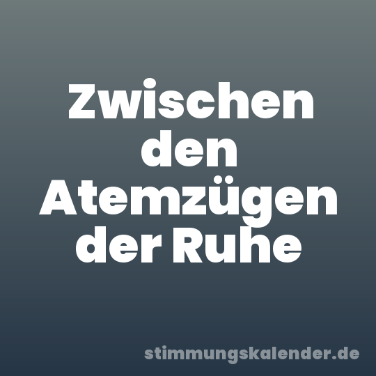 Zwischen den Atemzügen der Ruhe