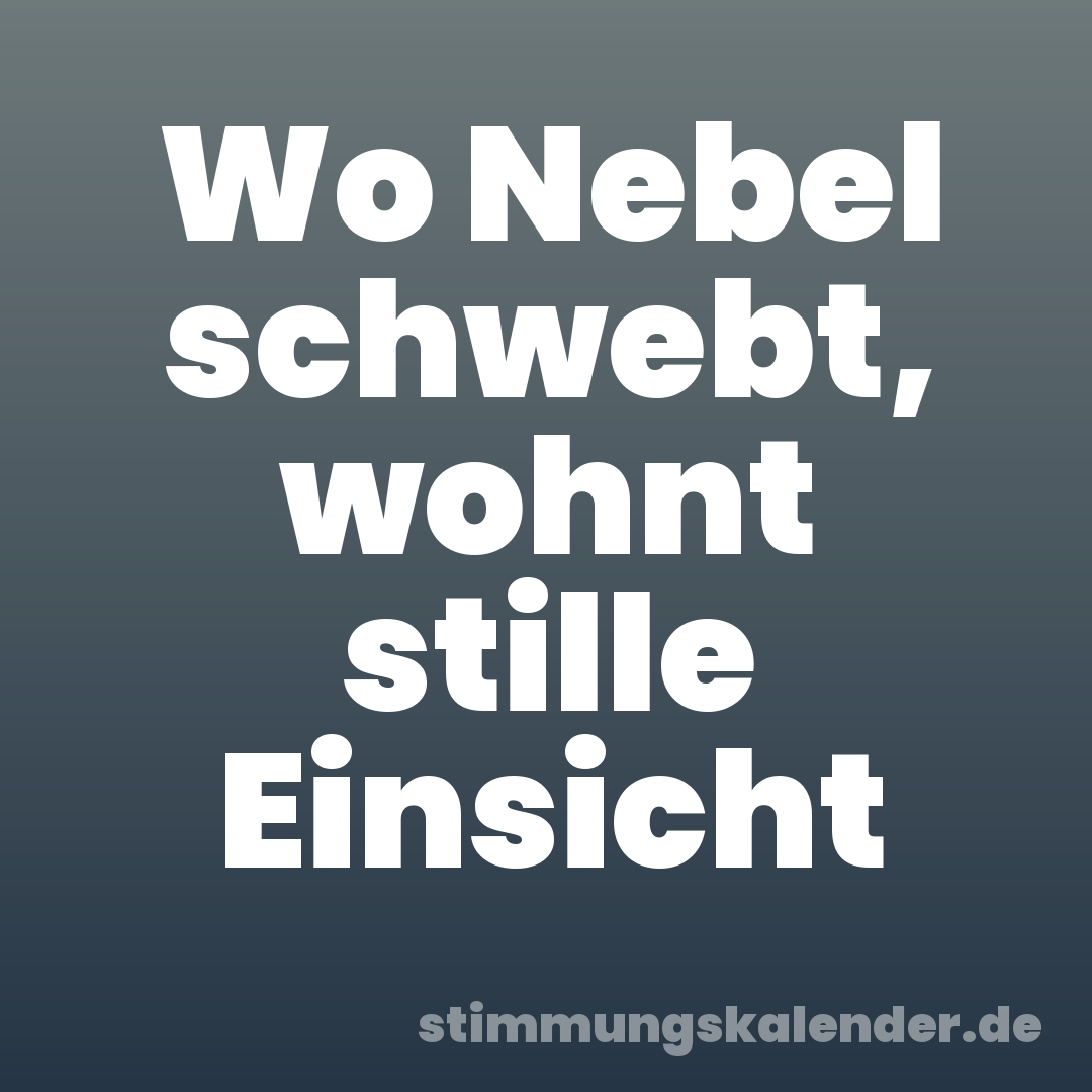 Wo Nebel schwebt, wohnt stille Einsicht