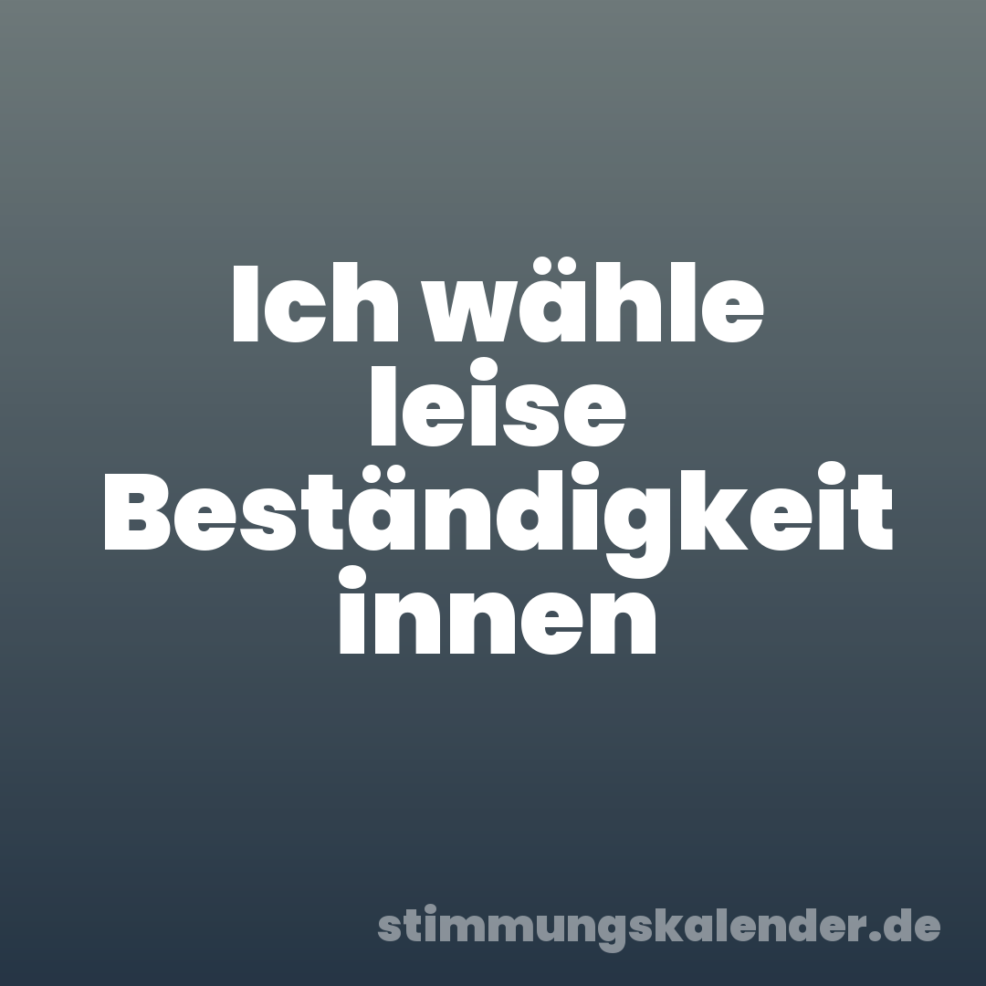 Ich wähle leise Beständigkeit innen