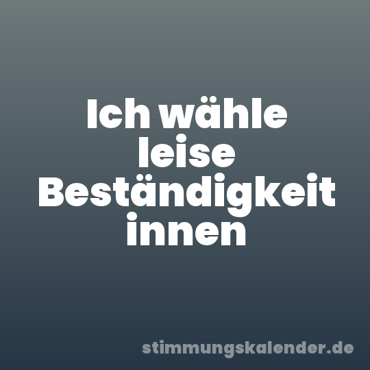 Ich wähle leise Beständigkeit innen