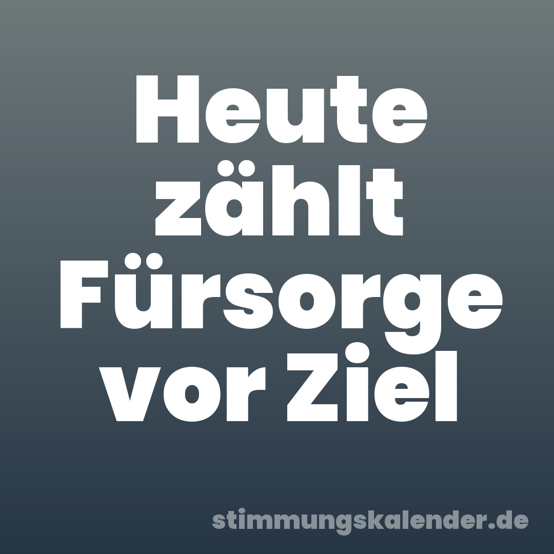 Heute zählt Fürsorge vor Ziel