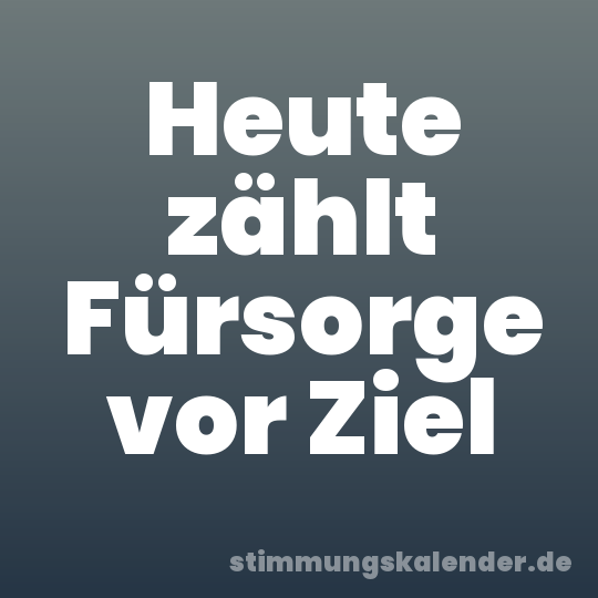 Heute zählt Fürsorge vor Ziel