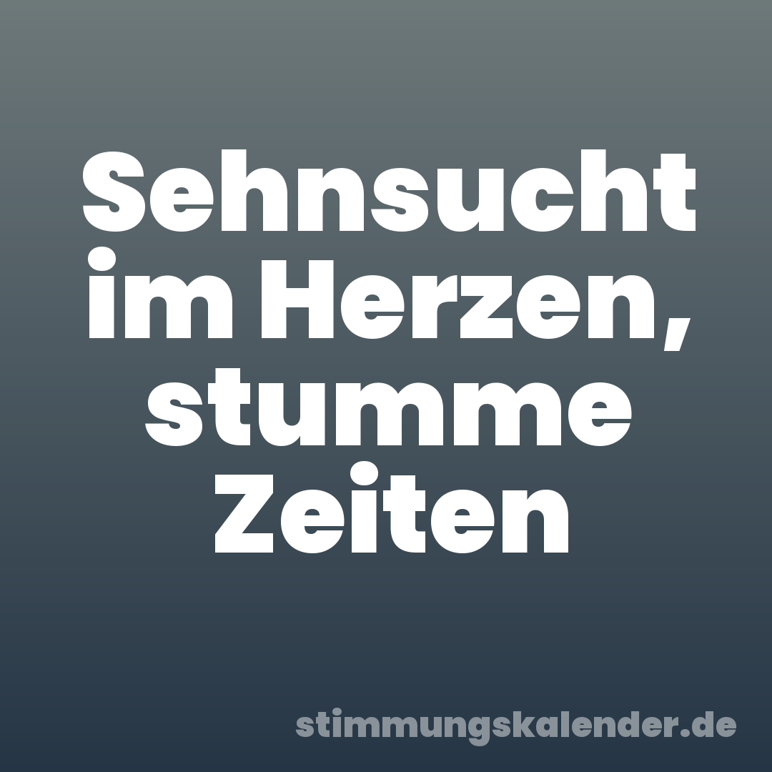 Sehnsucht im Herzen, stumme Zeiten